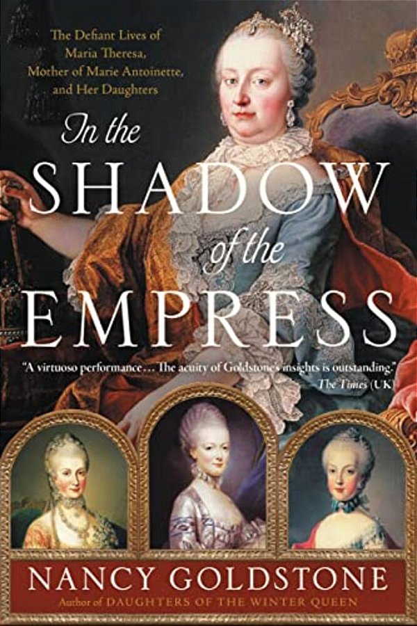 In The Shadow Of The Empress: The Defiant Lives Of Maria Theresa, Mother Of Marie Antoinette, And Her Daughters-..