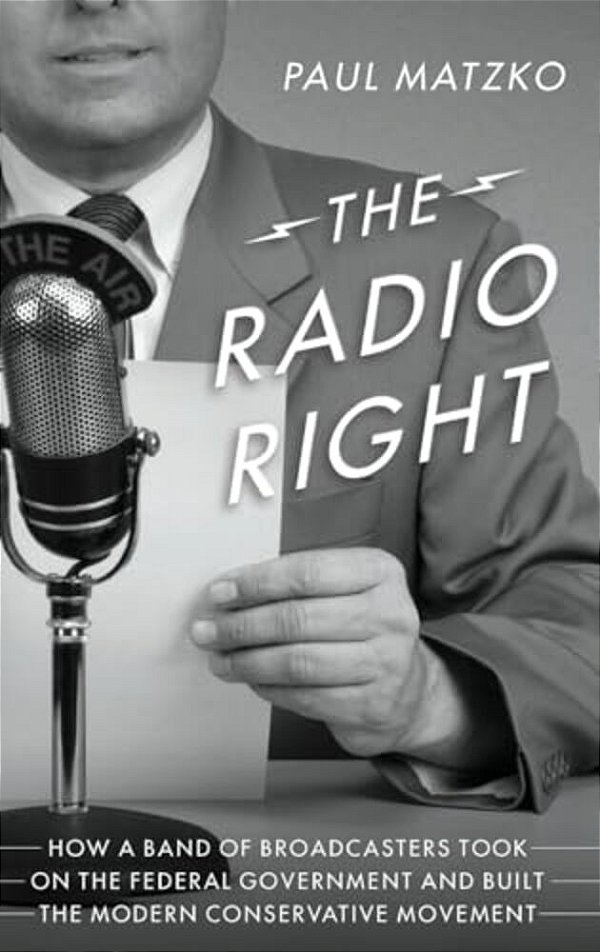 Radio Right: How A Band Of Broadcasters Took On The Federal Government And Built The Modern Conservative Movement-..