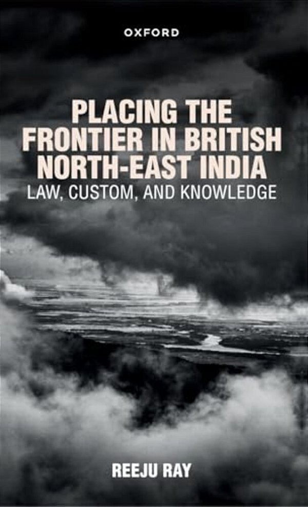 Placing The Frontier In British North-East India: Law, Custom, And Knowledge-..