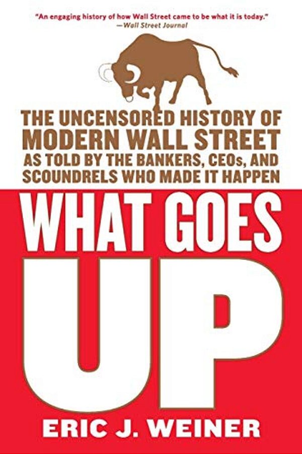 What Goes Up: The Uncensored History Of Modern Wall Street As Told By The Bankers, Brokers, Ceos, And Scoundrels Who Made It Happen-..
