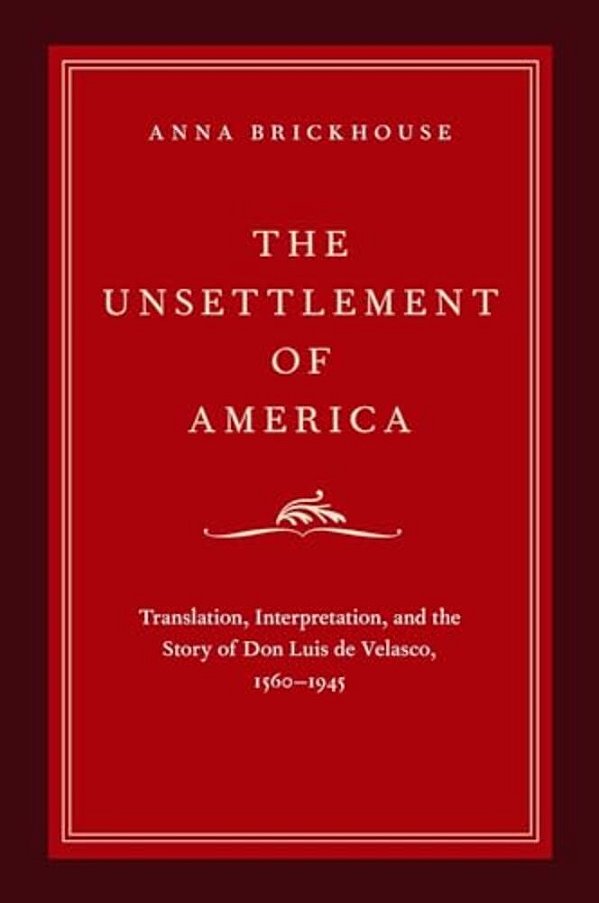 Unsettlement Of America: Translation, Interpretation, And The Story Of Don Luis De Velasco, 1560-1945-..
