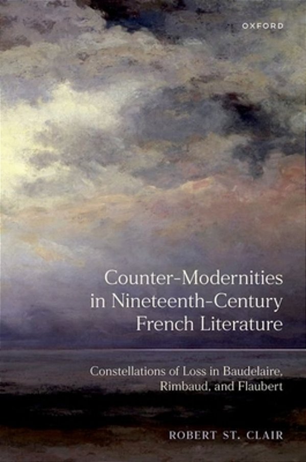Counter-Modernities In Nineteenth-Century French Literature: Constellations Of Loss In Baudelaire, Rimbaud, And Flaubert-..