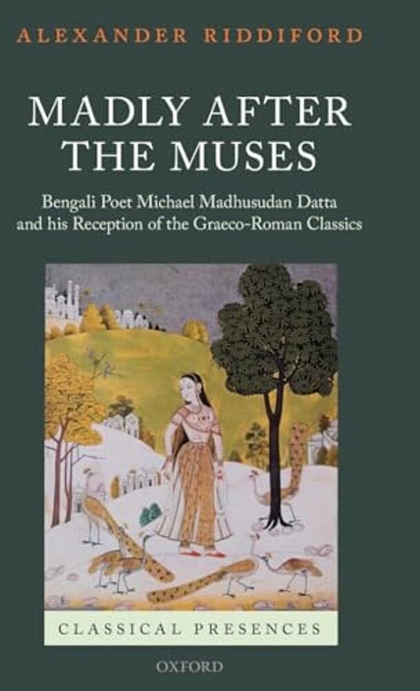 Madly After The Muses: Bengali Poet Michael Madhusudan Datta And His Reception Of The Graeco-Roman Classics-..
