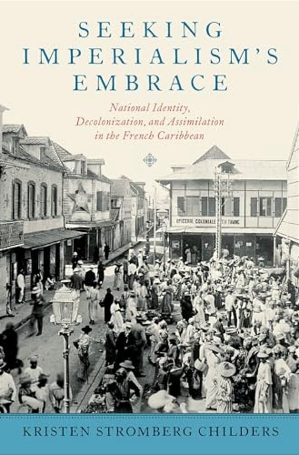 Seeking Imperialism's Embrace: National Identity, Decolonization, And Assimilation In The French Caribbean-..