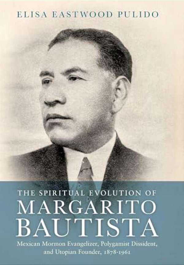 Spiritual Evolution Of Margarito Bautista: Mexican Mormon Evangelizer, Polygamist Dissident, And Utopian Founder, 1878-1961-..