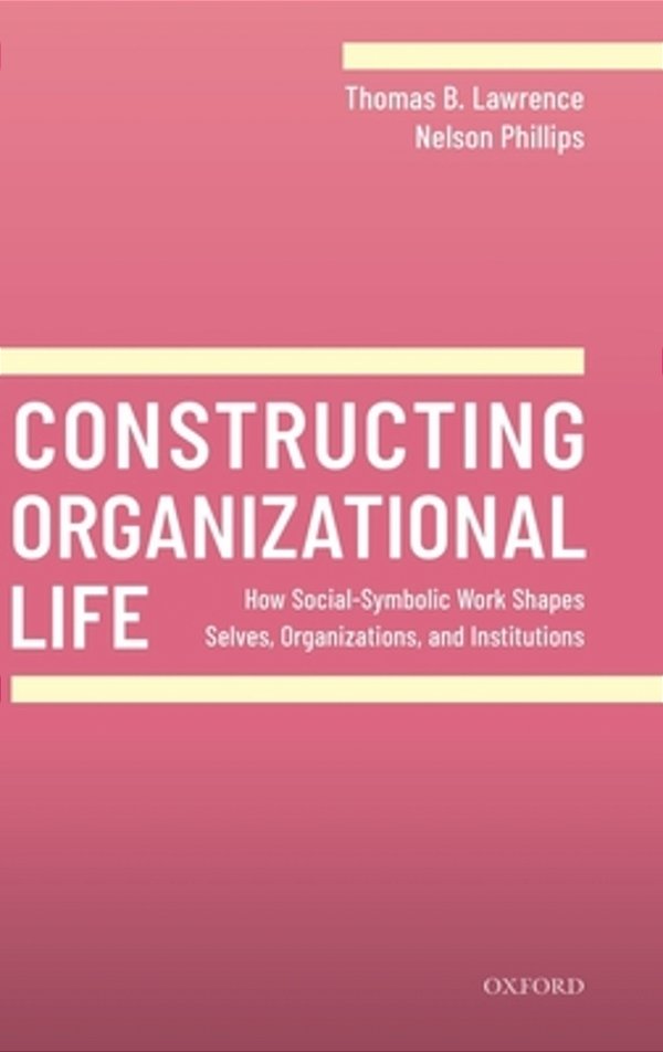 Constructing Organizational Life: How Social-Symbolic Work Shapes Selves, Organizations, And Institutions-..