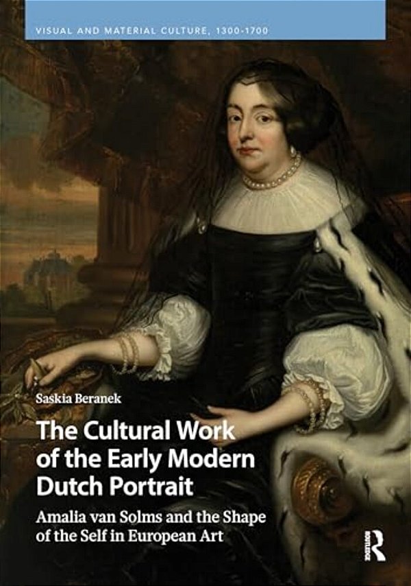 The Cultural Work Of The Early Modern Dutch Portrait: Amalia Van Solms And The Shape Of The Self In European Art-..