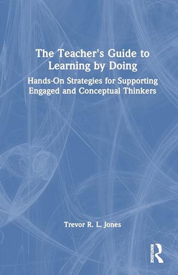 The Teacher's Guide To Learning By Doing: Hands-On Strategies For Supporting Engaged And Conceptual Thinkers-..