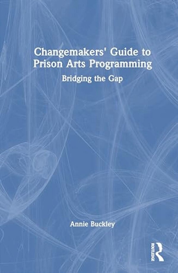 Changemakers' Guide To Prison Arts Programming: Bridging The Gap-..