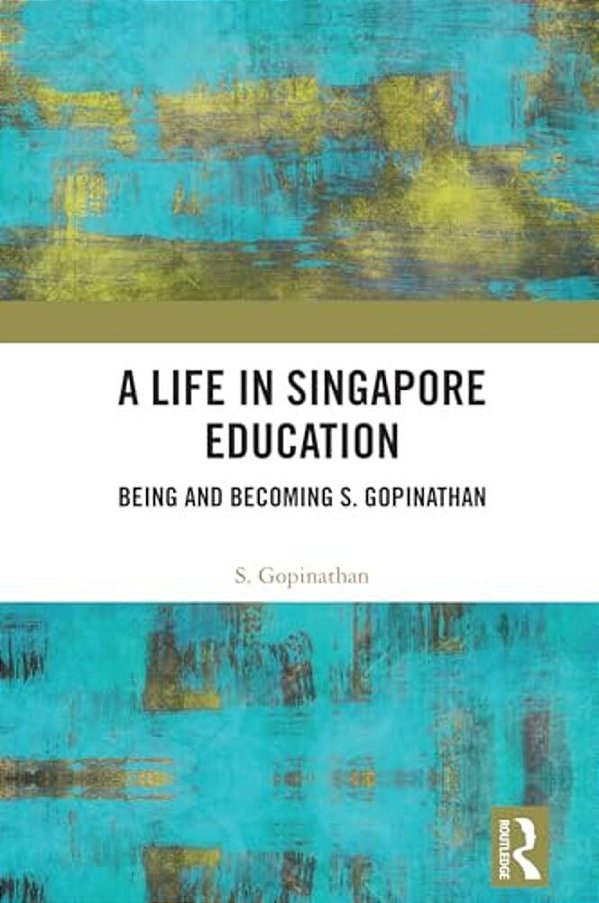 A Life In Singapore Education: Being And Becoming S. Gopinathan-..