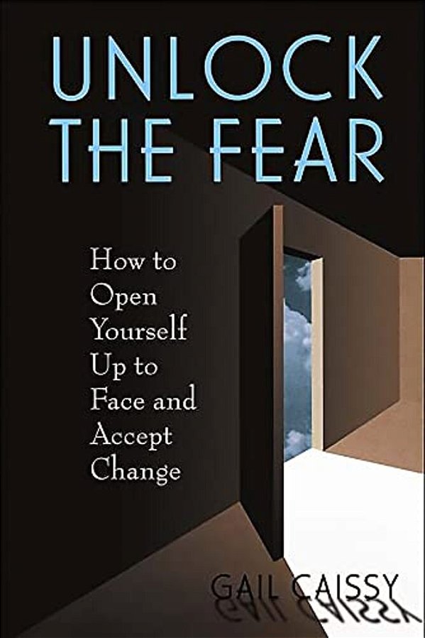 Unlock The Fear: How To Open Yourself Up To Face And Accept Change-..