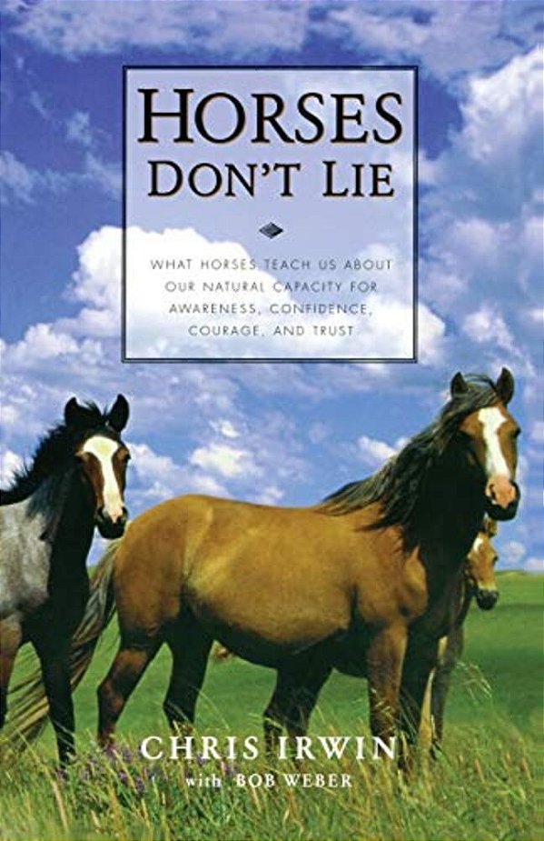 Horses Don't Lie: What Horses Teach US About Our Natural Capacity For Awareness, Confidence, Courage, And Trust-..