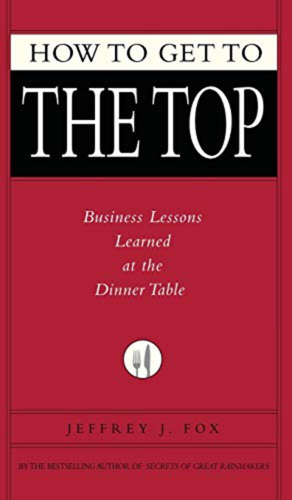 How To Get To The Top: Business Lessons Learned At The Dinner Table-..