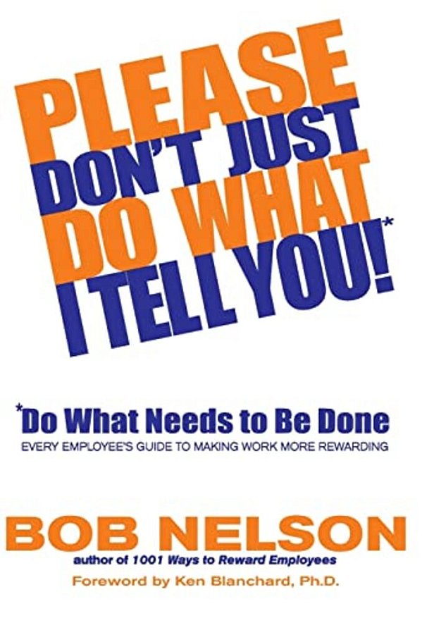 Please Don't Just Do What I Tell You! Do What Needs To Be Done: Every Employee's Guide To Making Work More Rewarding-..