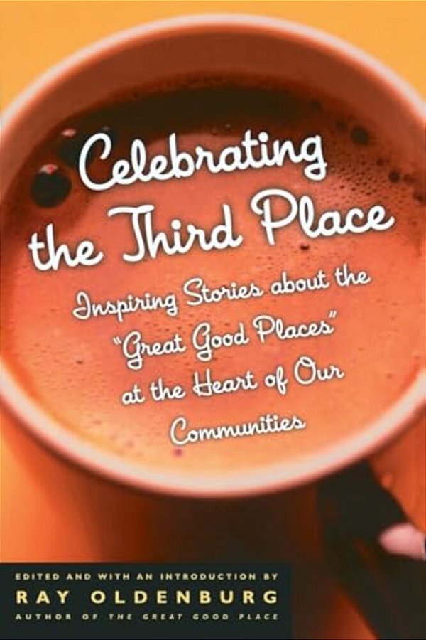 Celebrating The Third Place: Inspiring Stories About The Great Good Places At The Heart Of Our Communities-..