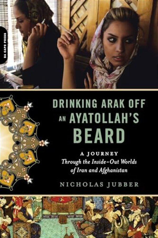 Drinking Arak Off An Ayatollah's Beard: A Journey Through The Inside-Out Worlds Of Iran And Afghanistan-..
