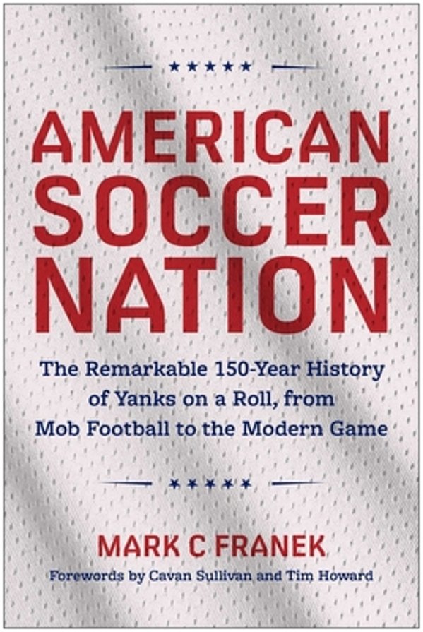 American Soccer Nation: The Remarkable 150-Year History Of Yanks On A Roll, From Mob Football To The Modern Game-..