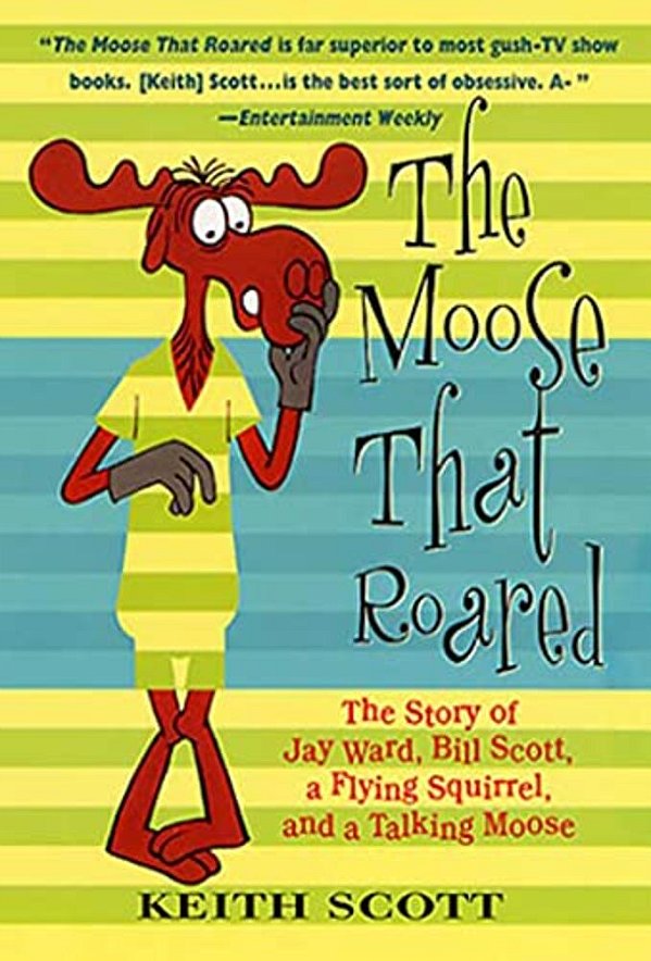 The Moose That Roared: The Story Of Jay Ward, Bill Scott, A Flying Squirrel, And A Talking Moose-..