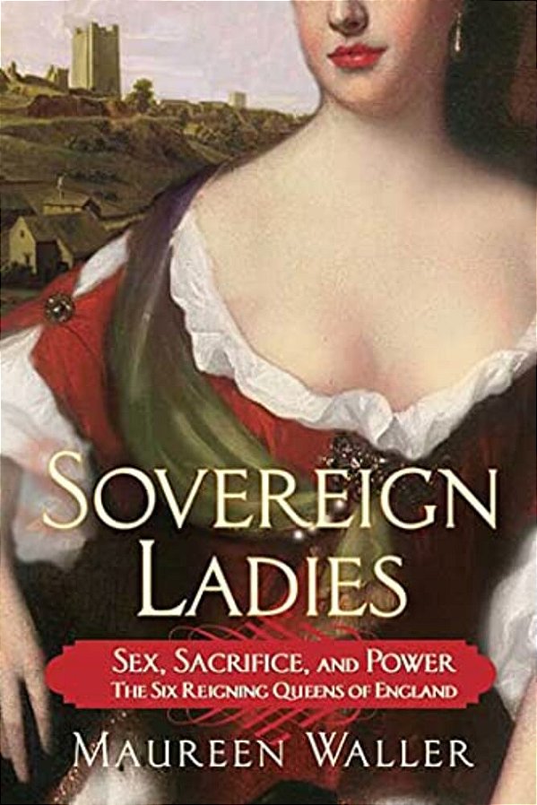 Sovereign Ladies: Sex, Sacrifice, And Power---the Six Reigning Queens Of England-..
