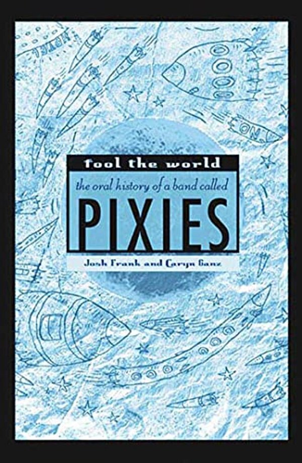 Fool The World: The Oral History Of A Band Called Pixies-..