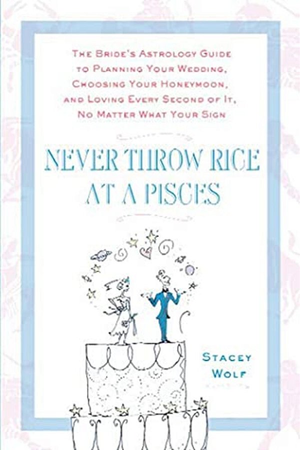 Never Throw Rice At A Pisces: The Bride's Astrology Guide To Planning Your Wedding, Choosing Your Honeymoon, And Loving Every Second Of It, No Matte-..