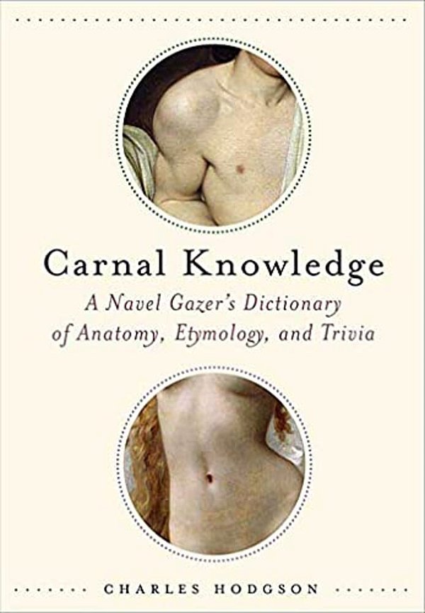 Carnal Knowledge: A Navel Gazer's Dictionary Of Anatomy, Etymology, And Trivia-..