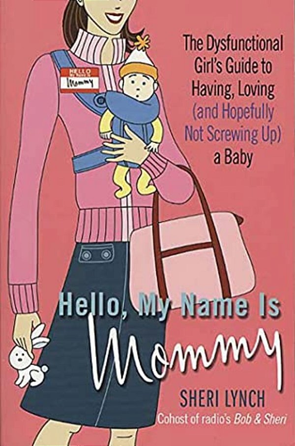 Hello, My Name Is Mommy: The Dysfunctional Girl's Guide To Having, Loving (And Hopefully Not Screwing Up) A Baby-..