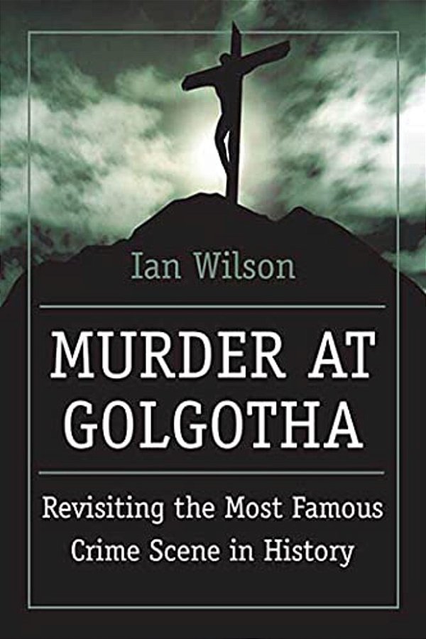 Murder At Golgotha: A Scientific Investigation Into The Last Days Of Jesus' Life, His Death, And His Resurrection-..