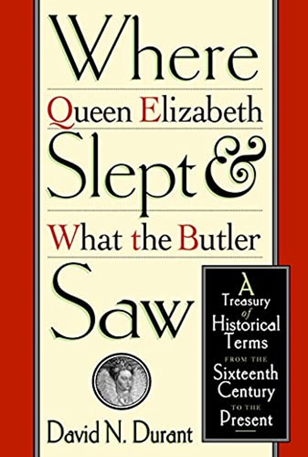 Where Queen Elizabeth Slept And What The Butler Saw: A Treasury Of Historical Terms From The Sixteenth Century To The Present-..