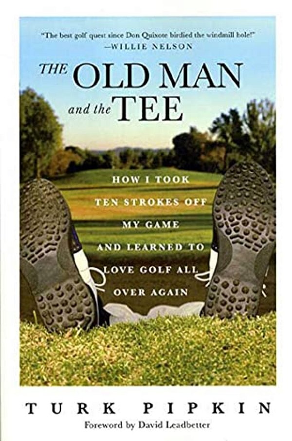 The Old Man And The Tee: How I Took Ten Strokes Off My Game And Learned To Love Golf All Over Again-..