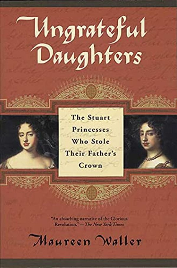 Ungrateful Daughters: The Stuart Princesses Who Stole Their Father's Crown-..