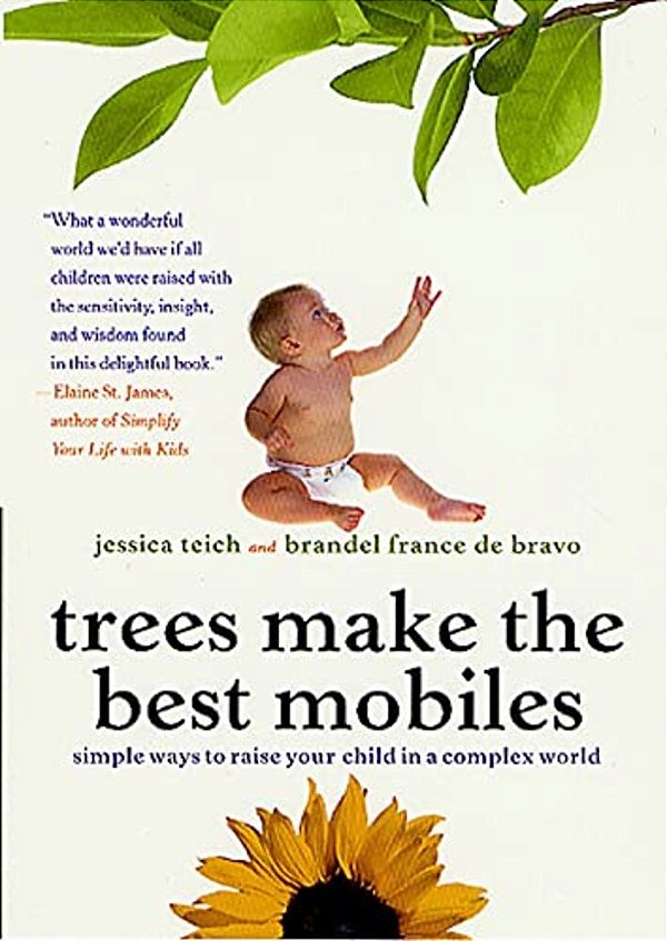 Trees Make The Best Mobiles: Simple Ways To Raise Your Child In A Complex World-..