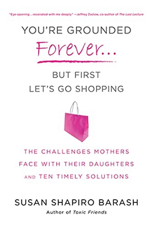 You'Re Grounded Forever... But First, Let's Go Shopping: The Challenges Mothers Face With Their Daughters And Ten Timely Solutions-..