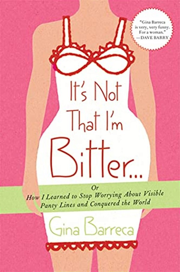 It's Not That I'm Bitter...: Or How I Learned To Stop Worrying About Visible Panty Lines And Conquered The World-..