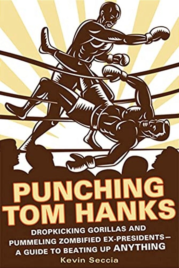 Punching Tom Hanks: Dropkicking Gorillas And Pummeling Zombified Ex-Presidents---a Guide To Beating Up Anything-..