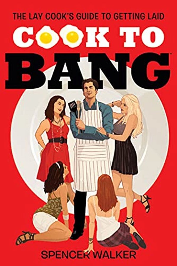 Cook To Bang: The Lay Cook's Guide To Getting Laid-..