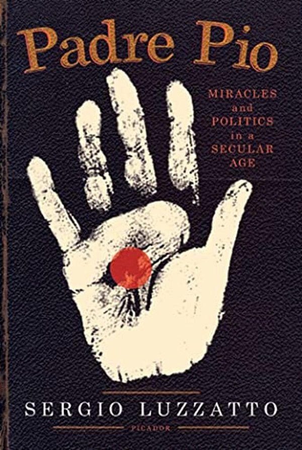 Padre Pio: Miracles And Politics In A Secular Age-..