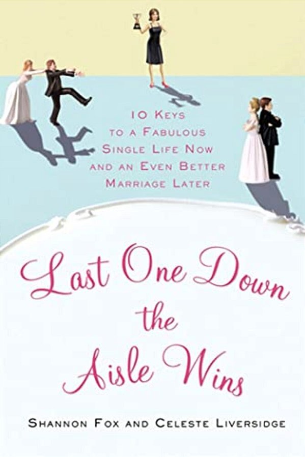 Last One Down The Aisle Wins: 10 Keys To A Fabulous Single Life Now And An Even Better Marriage Later-..