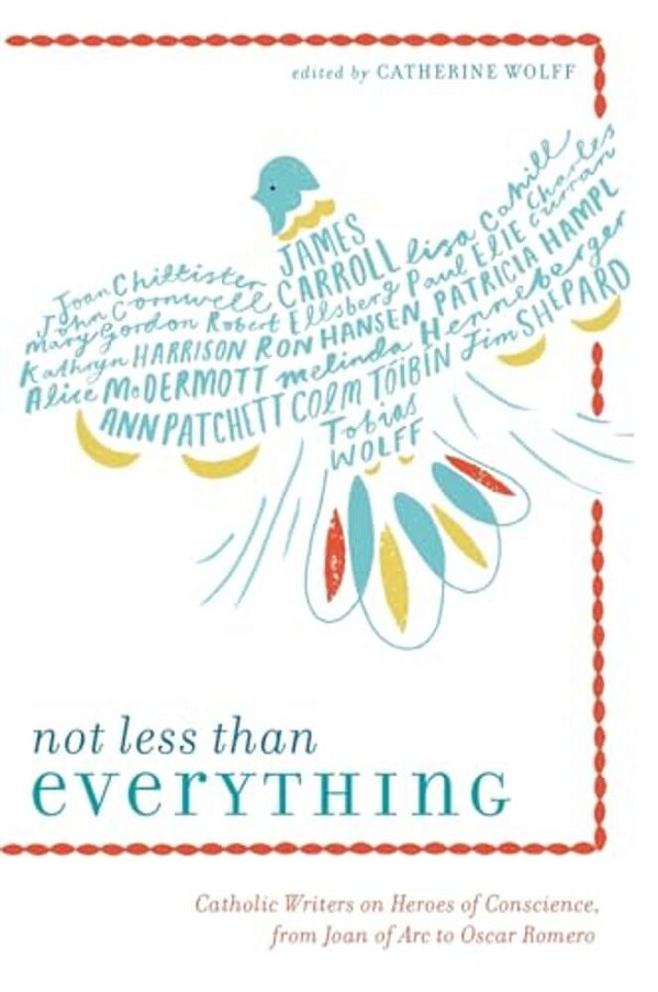 Not Less Than Everything: Catholic Writers On Heroes Of Conscience, From Joan Of Arc To Oscar Romero-..