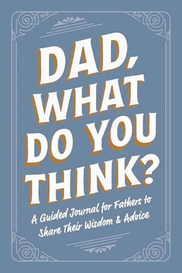 Dad, What Do You Think?: A Guided Journal For Fathers To Share Their Wisdom & Advice-..
