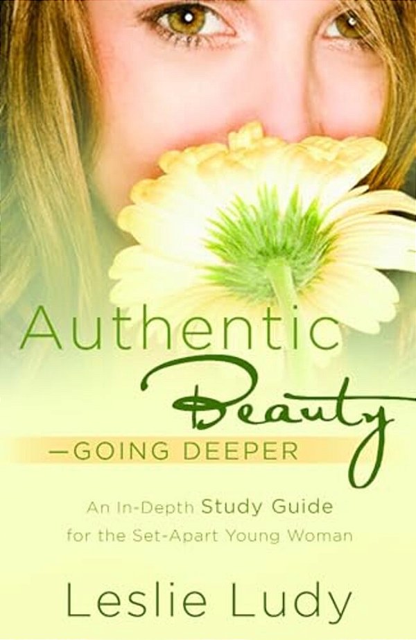 Authentic Beauty, Going Deeper: A Study Guide For The Set-Apart Young Woman-..