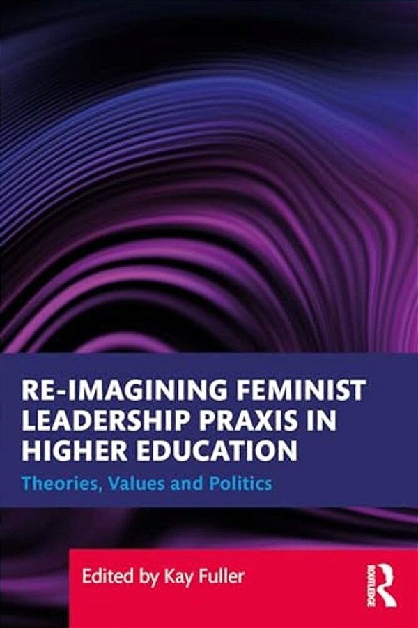 Reimagining Feminist Leadership Praxis In Higher Education: Theories, Values And Politics-..