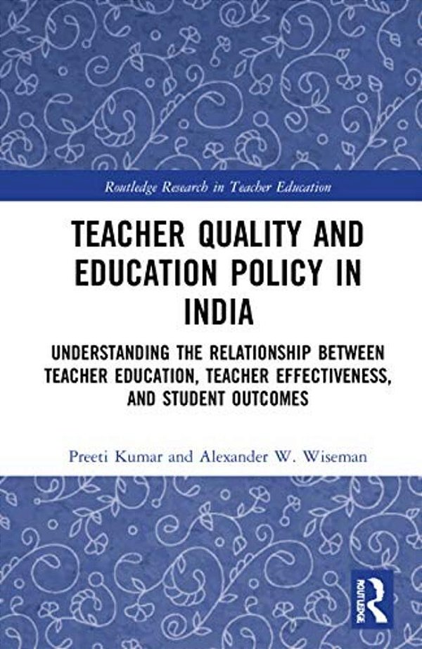 Teacher Quality And Education Policy In India: Understanding The Relationship Between Teacher Education, Teacher Effectiveness, And Student Outcomes-..
