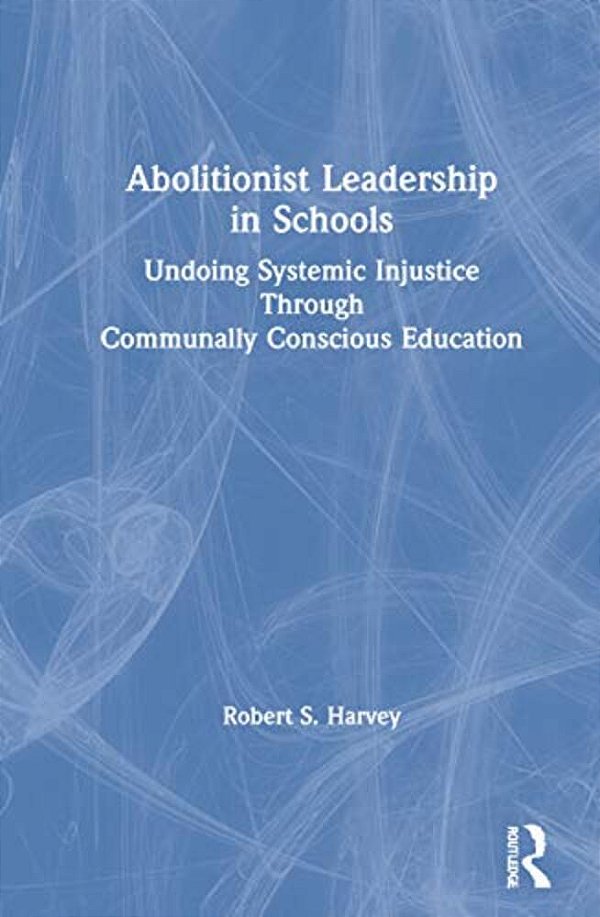 Abolitionist Leadership In Schools: Undoing Systemic Injustice Through Communally Conscious Education-..