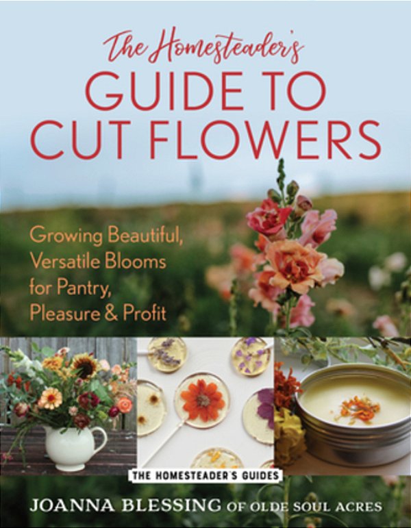 The Homesteader's Guide To Cut Flowers: Growing Beautiful, Versatile Blooms For Pantry, Pleasure & Profit-..