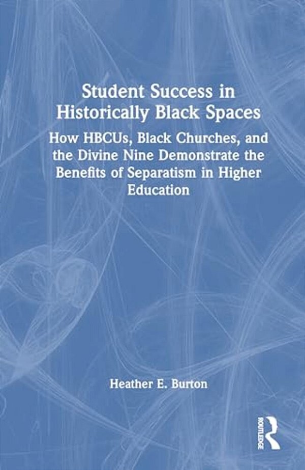 Student Success In Historically Black Spaces: How Hbcus, Black Churches, And The Divine Nine Demonstrate The Benefits Of Separatism In Higher Educatio-..