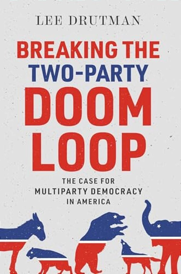 Breaking The Two-Party Doom Loop: The Case For Multiparty Democracy In America-..