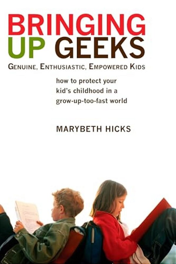 Bringing Up Geeks: How To Protect Your Kid's Childhood In A Grow-Up-too-fast World-..