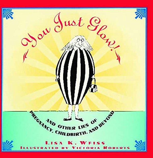 You Just Glow!: And Other Lies Of Pregnancy, Childbirth, And Beyond-..