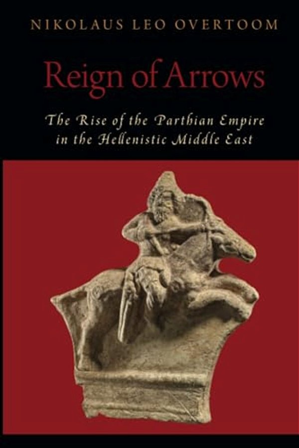 Reign Of Arrows: The Rise Of The Parthian Empire In The Hellenistic Middle East-..